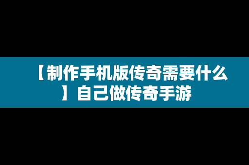 【制作手机版传奇需要什么】自己做传奇手游