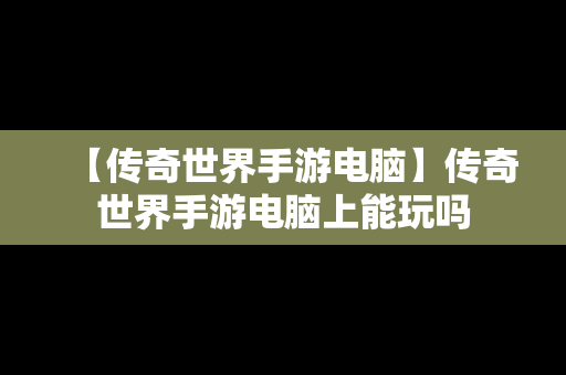 【传奇世界手游电脑】传奇世界手游电脑上能玩吗