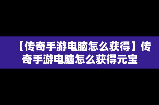 【传奇手游电脑怎么获得】传奇手游电脑怎么获得元宝