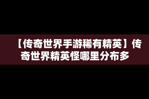 【传奇世界手游稀有精英】传奇世界精英怪哪里分布多