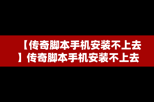 【传奇脚本手机安装不上去】传奇脚本手机安装不上去怎么办