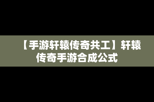【手游轩辕传奇共工】轩辕传奇手游合成公式