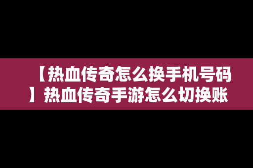 【热血传奇怎么换手机号码】热血传奇手游怎么切换账号