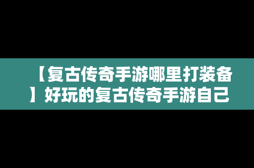 【复古传奇手游哪里打装备】好玩的复古传奇手游自己打装备的那种