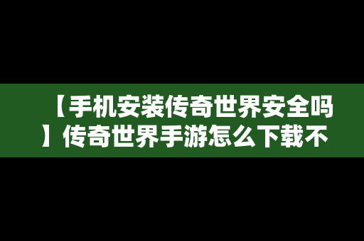 【手机安装传奇世界安全吗】传奇世界手游怎么下载不了