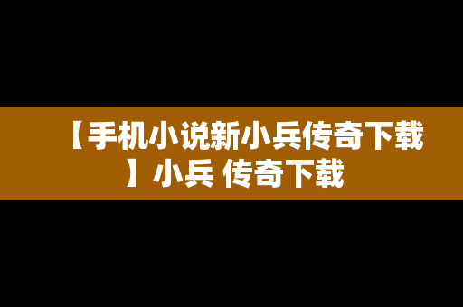 【手机小说新小兵传奇下载】小兵 传奇下载