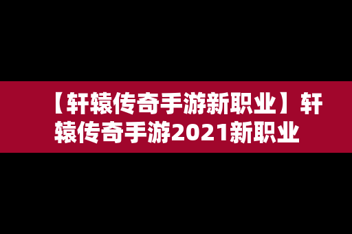 【轩辕传奇手游新职业】轩辕传奇手游2021新职业