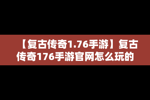 【复古传奇1.76手游】复古传奇176手游官网怎么玩的