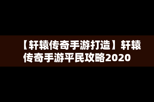 【轩辕传奇手游打造】轩辕传奇手游平民攻略2020