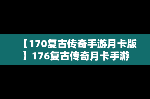 【170复古传奇手游月卡版】176复古传奇月卡手游