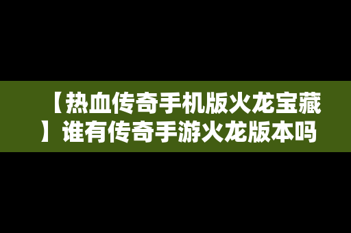 【热血传奇手机版火龙宝藏】谁有传奇手游火龙版本吗