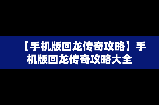 【手机版回龙传奇攻略】手机版回龙传奇攻略大全
