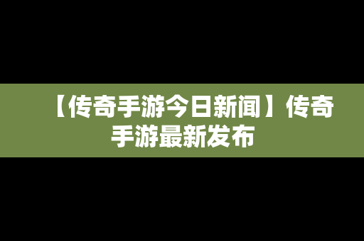 【传奇手游今日新闻】传奇手游最新发布
