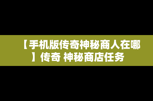 【手机版传奇神秘商人在哪】传奇 神秘商店任务