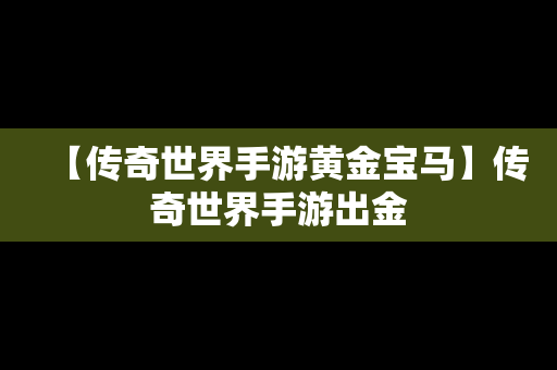 【传奇世界手游黄金宝马】传奇世界手游出金