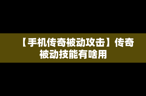 【手机传奇被动攻击】传奇被动技能有啥用