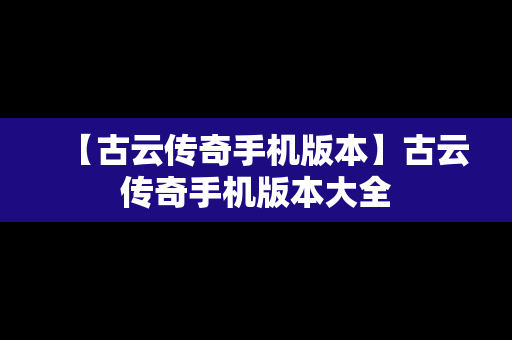 【古云传奇手机版本】古云传奇手机版本大全