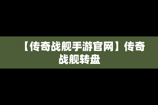 【传奇战舰手游官网】传奇战舰转盘