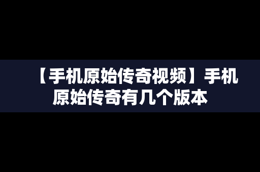 【手机原始传奇视频】手机原始传奇有几个版本