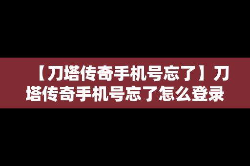 【刀塔传奇手机号忘了】刀塔传奇手机号忘了怎么登录