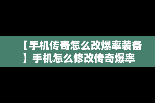 【手机传奇怎么改爆率装备】手机怎么修改传奇爆率