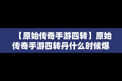 【原始传奇手游四转】原始传奇手游四转丹什么时候爆