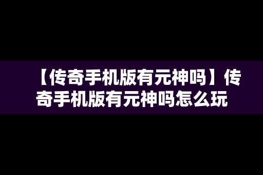 【传奇手机版有元神吗】传奇手机版有元神吗怎么玩