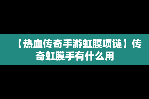 【热血传奇手游虹膜项链】传奇虹膜手有什么用
