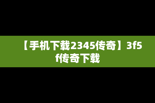 【手机下载2345传奇】3f5f传奇下载