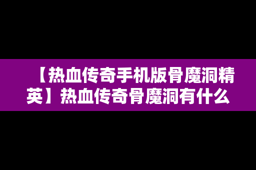 【热血传奇手机版骨魔洞精英】热血传奇骨魔洞有什么精英怪