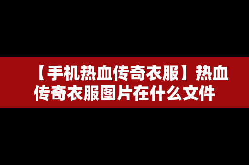 【手机热血传奇衣服】热血传奇衣服图片在什么文件