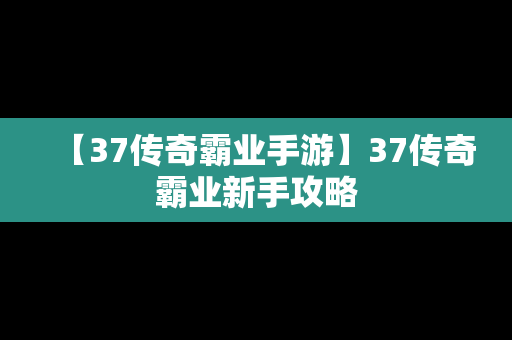 【37传奇霸业手游】37传奇霸业新手攻略