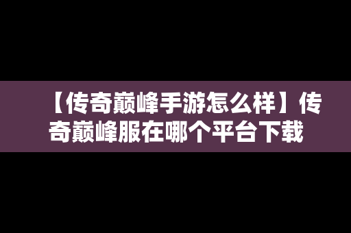 【传奇巅峰手游怎么样】传奇巅峰服在哪个平台下载