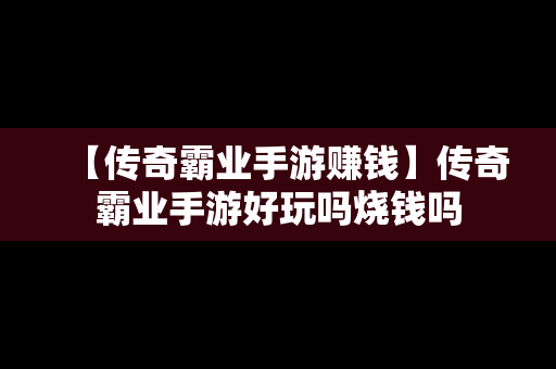 【传奇霸业手游赚钱】传奇霸业手游好玩吗烧钱吗
