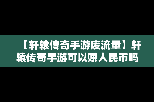 【轩辕传奇手游废流量】轩辕传奇手游可以赚人民币吗