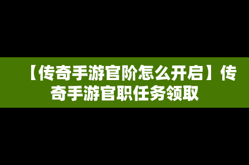 【传奇手游官阶怎么开启】传奇手游官职任务领取
