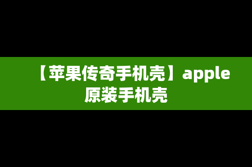 【苹果传奇手机壳】apple原装手机壳