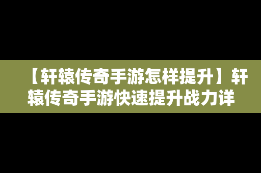 【轩辕传奇手游怎样提升】轩辕传奇手游快速提升战力详细攻略