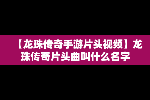 【龙珠传奇手游片头视频】龙珠传奇片头曲叫什么名字