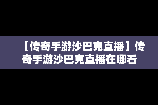 【传奇手游沙巴克直播】传奇手游沙巴克直播在哪看