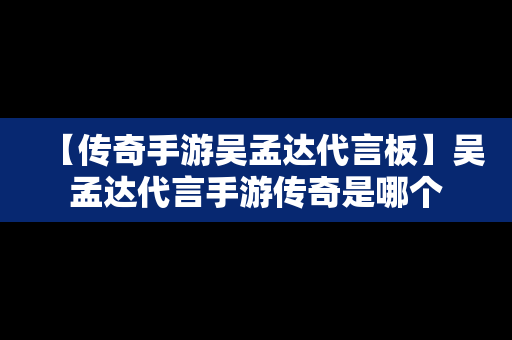 【传奇手游吴孟达代言板】吴孟达代言手游传奇是哪个