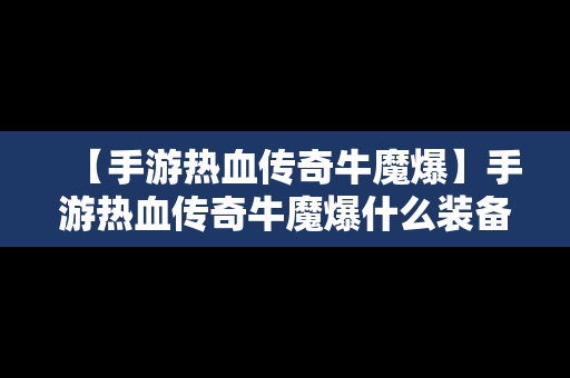 【手游热血传奇牛魔爆】手游热血传奇牛魔爆什么装备