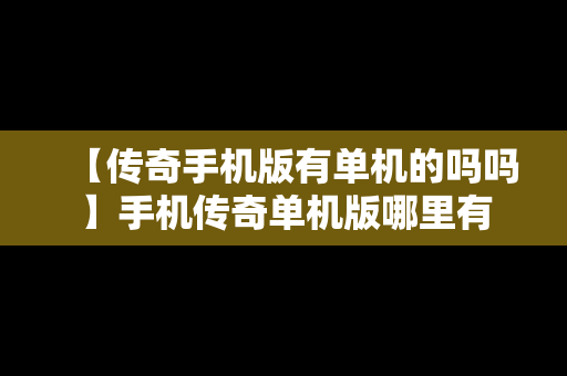 【传奇手机版有单机的吗吗】手机传奇单机版哪里有