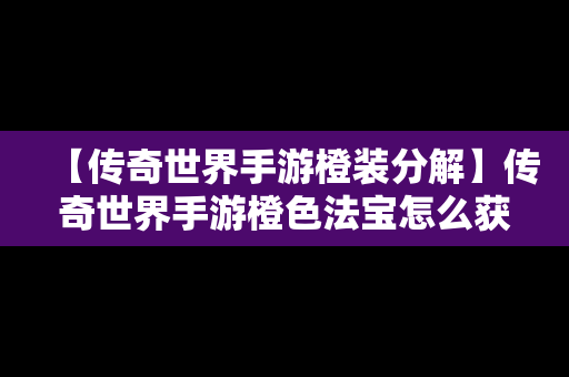 【传奇世界手游橙装分解】传奇世界手游橙色法宝怎么获得
