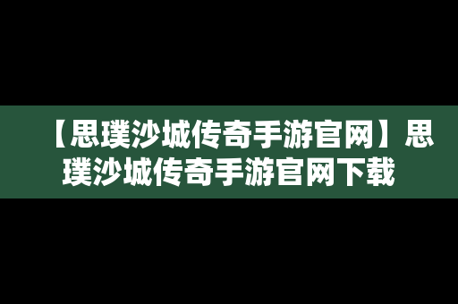 【思璞沙城传奇手游官网】思璞沙城传奇手游官网下载