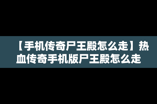 【手机传奇尸王殿怎么走】热血传奇手机版尸王殿怎么走