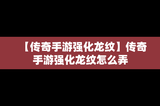 【传奇手游强化龙纹】传奇手游强化龙纹怎么弄