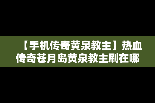 【手机传奇黄泉教主】热血传奇苍月岛黄泉教主刷在哪里