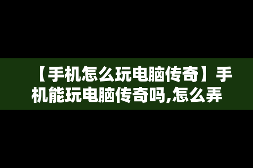 【手机怎么玩电脑传奇】手机能玩电脑传奇吗,怎么弄