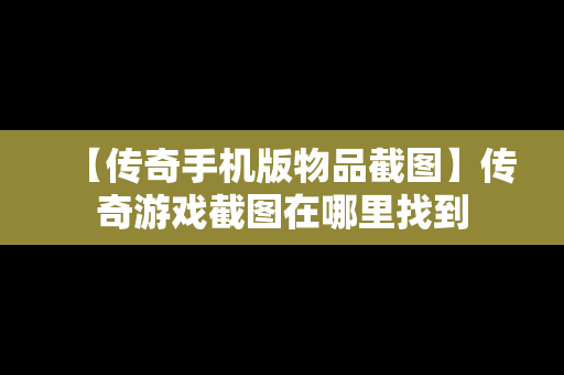 【传奇手机版物品截图】传奇游戏截图在哪里找到